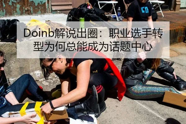 Doinb解说出圈：职业选手转型为何总能成为话题中心